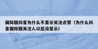 国际版抖音为什么不显示关注点赞（为什么抖音国际版关注人以后没显示）