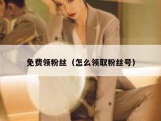 免费领粉丝（怎么领取粉丝号）
