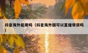 抖音海外能用吗（抖音海外版可以直播带货吗）