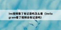 ins视频看了有记录吗怎么看（instagram看了视频会有记录吗）