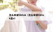 怎么申请tiktok（怎么申请tiktok蓝v）