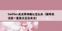 twitter关注等待确认怎么办（推特关注后一直显示正在关注）