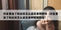 抖音里加了粉丝团怎么退出来啊视频（抖音里加了粉丝团怎么退出来啊视频教程）