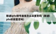 联通iptv拨号连接怎么设置密码（联通iptv的设置密码）