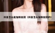 抖音怎么能加粉丝团（抖音怎么加粉丝团的）