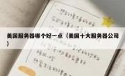 美国服务器哪个好一点（美国十大服务器公司）