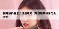 国外版抖音怎么注册账号（外国版的抖音怎么注册）