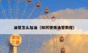 油管怎么加油（如何使用油管教程）