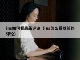 ins如何看最新评论（ins怎么看以前的评论）