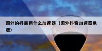 国外的抖音用什么加速器（国外抖音加速器免费）