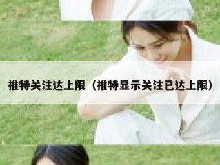 推特关注达上限（推特显示关注已达上限）
