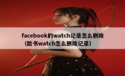 facebook的watch记录怎么删除（脸书watch怎么删除记录）
