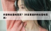 抖音粉丝是啥意思?（抖音里面的粉丝是啥意思）