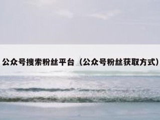 公众号搜索粉丝平台（公众号粉丝获取方式）