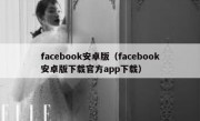 facebook安卓版（facebook安卓版下载官方app下载）