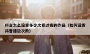 抖音怎么设置多少次看过我的作品（如何设置抖音播放次数）