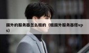 国外的服务器怎么租的（租国外服务器搭vps）