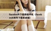 facebook下载教程手机（facebook如何下载安卓版）