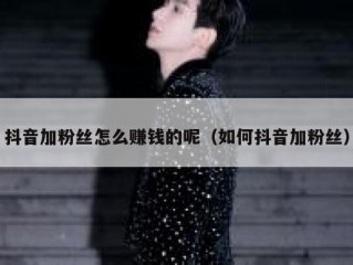 抖音加粉丝怎么赚钱的呢（如何抖音加粉丝）