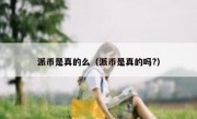 派币是真的么（派币是真的吗?）