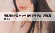 暗区科技卡盟24小时自助下单平台（暗区是什么）
