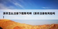 派币怎么注册下载账号啊（派币注册有风险吗）