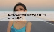 facebook在中国怎么才可以用（facebook开户）