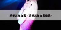 派币怎样交易（派币怎样交易赚钱）