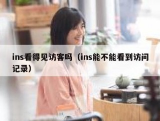 ins看得见访客吗（ins能不能看到访问记录）