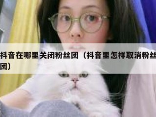 抖音在哪里关闭粉丝团（抖音里怎样取消粉丝团）