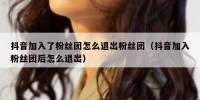 抖音加入了粉丝团怎么退出粉丝团（抖音加入粉丝团后怎么退出）