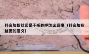 抖音加粉丝团是干嘛的啊怎么回事（抖音加粉丝团的意义）