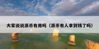 大家说说派币有用吗（派币有人拿到钱了吗）
