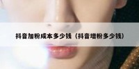 抖音加粉成本多少钱（抖音增粉多少钱）