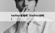 twitter有用吗（twitter好吗）