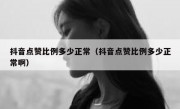 抖音点赞比例多少正常（抖音点赞比例多少正常啊）