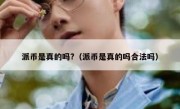 派币是真的吗?（派币是真的吗合法吗）