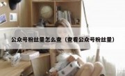 公众号粉丝量怎么查（查看公众号粉丝量）