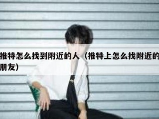 推特怎么找到附近的人（推特上怎么找附近的朋友）