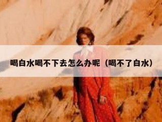 喝白水喝不下去怎么办呢（喝不了白水）