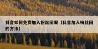 抖音如何免费加入粉丝团呢（抖音加入粉丝团的方法）