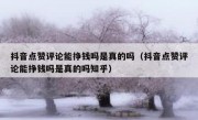 抖音点赞评论能挣钱吗是真的吗（抖音点赞评论能挣钱吗是真的吗知乎）