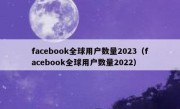 facebook全球用户数量2023（facebook全球用户数量2022）