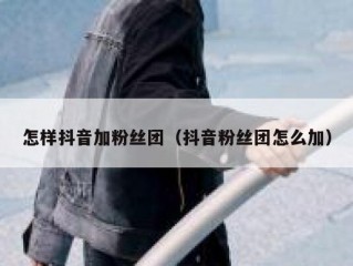 怎样抖音加粉丝团（抖音粉丝团怎么加）