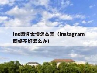 ins网速太慢怎么弄（instagram网络不好怎么办）