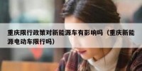 重庆限行政策对新能源车有影响吗（重庆新能源电动车限行吗）