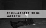 海外版tiktok怎么看不了（海外版tiktok无法登陆）
