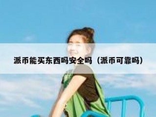 派币能买东西吗安全吗（派币可靠吗）