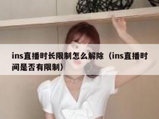 ins直播时长限制怎么解除（ins直播时间是否有限制）