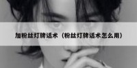 加粉丝灯牌话术（粉丝灯牌话术怎么用）